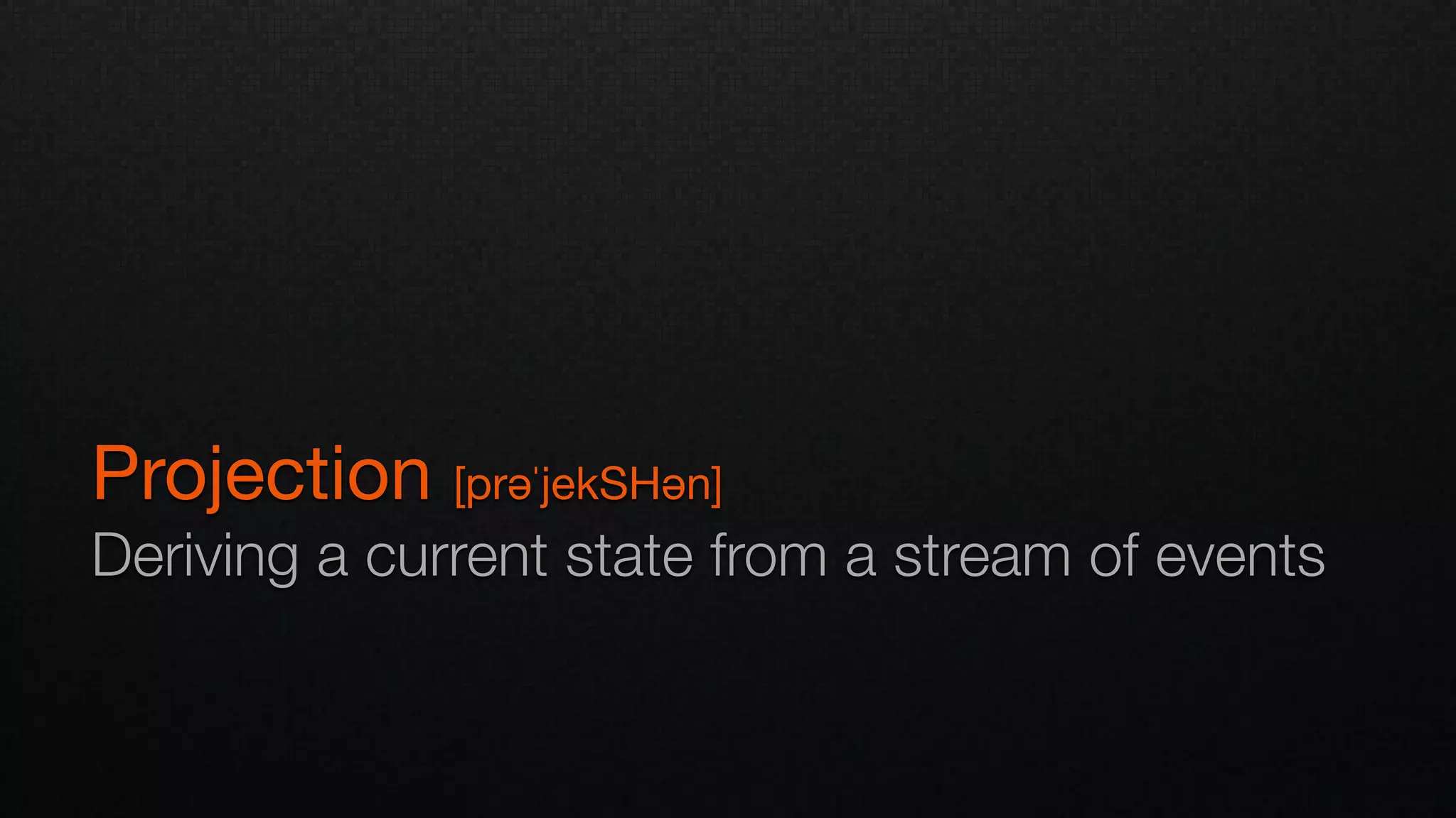 Projection [prəˈjekSHən]

Deriving a current state from a stream of events
 