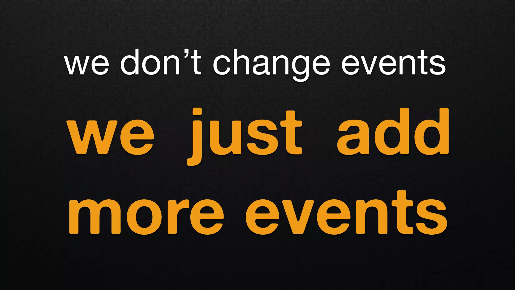 we don’t change events
we just add
more events
 