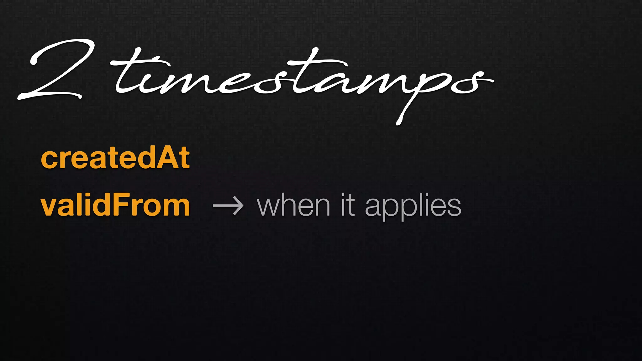 createdAt   
validFrom !-> when it applies
2 timestamps
 