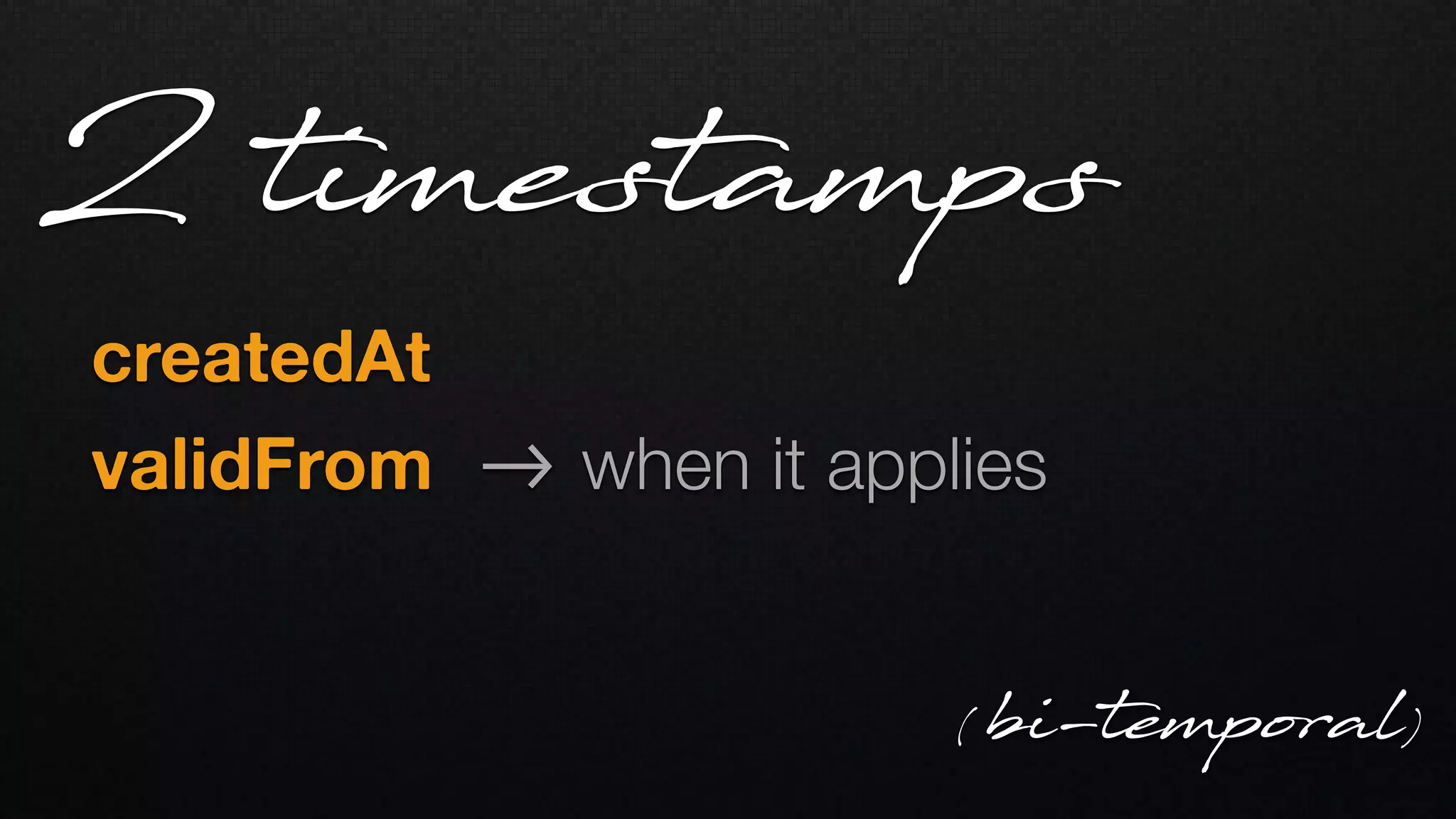 createdAt   
validFrom !-> when it applies
2 timestamps
( bi-temporal)
 