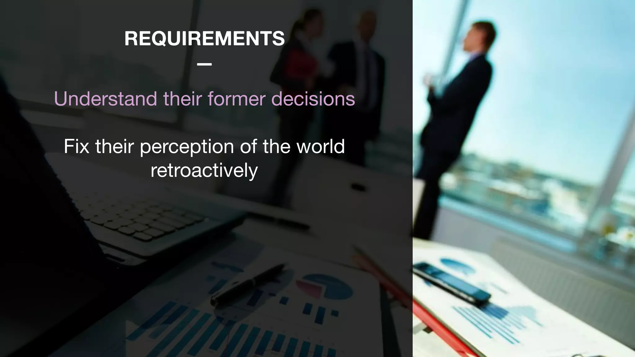 REQUIREMENTS
—
Understand their former decisions

Fix their perception of the world
retroactively

 