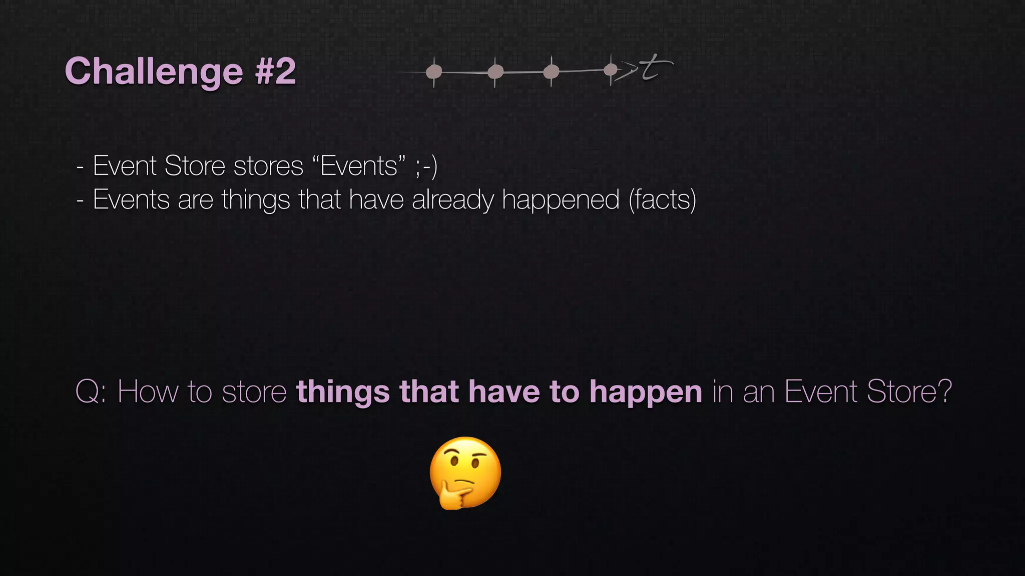 Challenge #2
- Event Store stores “Events” ;-)
- Events are things that have already happened (facts)
t
Q: How to store things that have to happen in an Event Store?
 