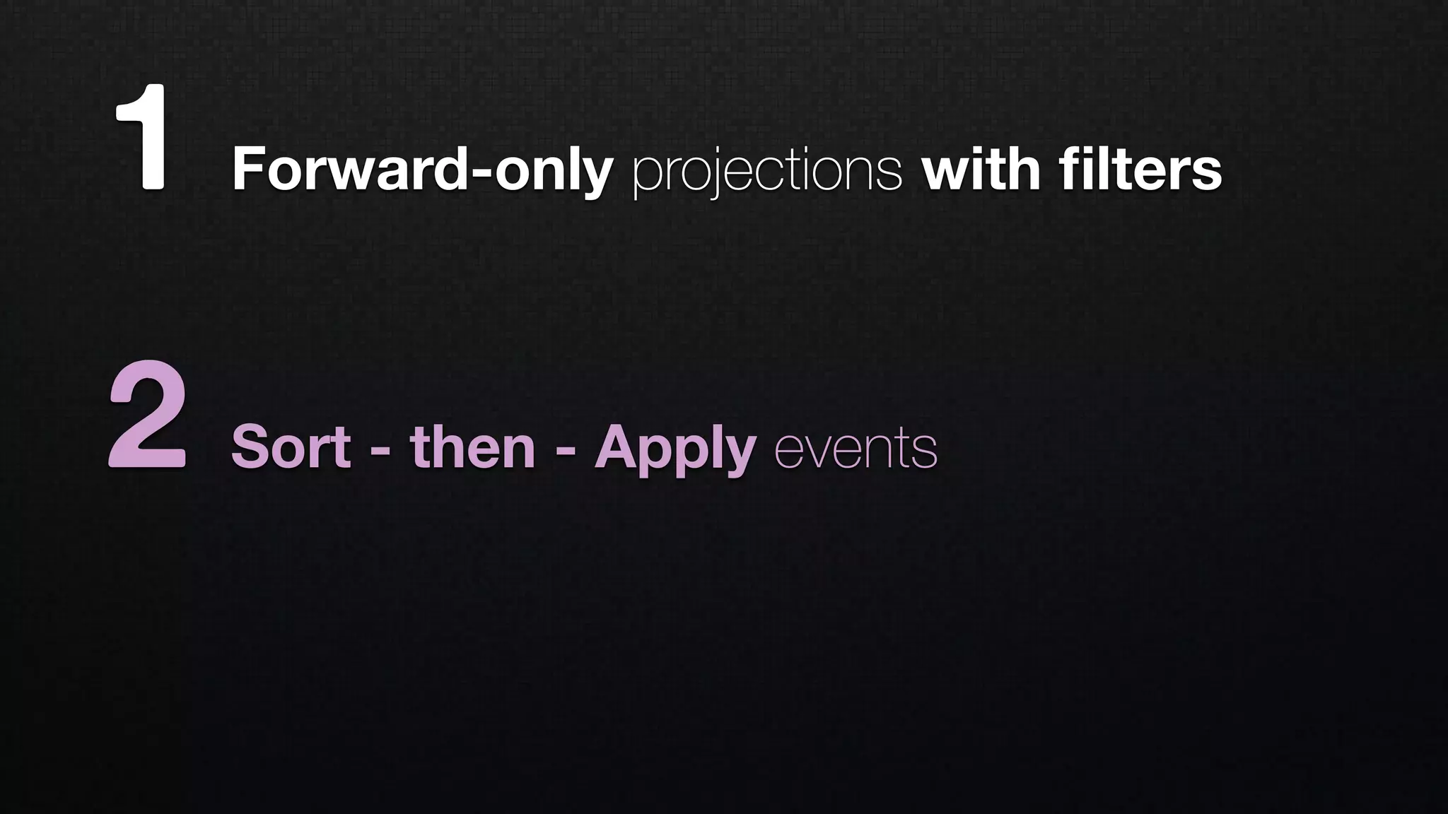 1 Forward-only projections with ﬁlters
2 Sort - then - Apply events
 