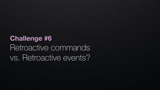 Challenge #6
Retroactive commands  
vs. Retroactive events?
 