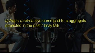 a) Apply a retroactive command to a aggregate
projected in the past? (may fail)
 