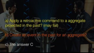 a) Apply a retroactive command to a aggregate
projected in the past? (may fail)
b) Create an event in the past for an aggregate?
c) The answer C
 