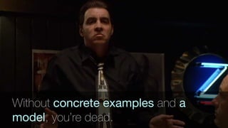 Without concrete examples and a
model, you’re dead.
 
