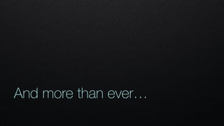 And more than ever…
 