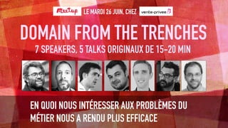 7 SPEAKERS, 5 TALKS ORIGINAUX DE 15-20 MIN
EN QUOI NOUS INTÉRESSER AUX PROBLÈMES DU
MÉTIER NOUS A RENDU PLUS EFFICACE
LE MARDI 26 JUIN, CHEZ
DOMAIN FROM THE TRENCHES
 