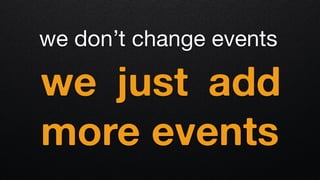 we don’t change events
we just add
more events
 