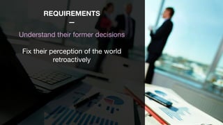 REQUIREMENTS
—
Understand their former decisions

Fix their perception of the world
retroactively

 