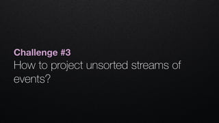 Challenge #3
How to project unsorted streams of
events?
 