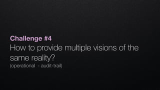 Challenge #4
How to provide multiple visions of the
same reality? 
(operational - audit-trail)
 