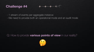 Challenge #4
- 1 stream of events per aggregate instance
- We need to provide both an operational mode and an audit mode
t
Q: How to provide various points of view in our reality?
 