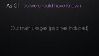 Our main usages (patches included)
As Of - as we should have known
 