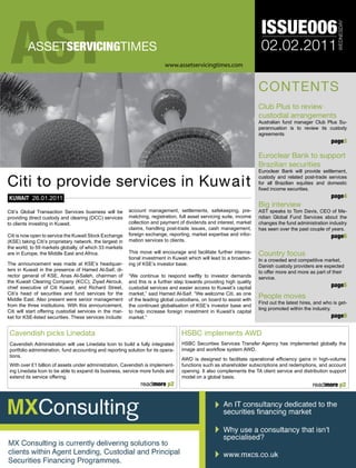 AST
                                                                                                                        ISSUE006




                                                                                                                                                            WEDNESDAY
         ASSETSERVICINGTIMES                                                                                            02.02.2011
                                                                           www.assetservicingtimes.com


                                                                                                                       CONTENTS
                                                                                                                       Club Plus to review
                                                                                                                       custodial arrangements
                                                                                                                       Australian fund manager Club Plus Su-
                                                                                                                       perannuation is to review its custody
                                                                                                                       agreements
                                                                                                                                                         page3

                                                                                                                       Euroclear Bank to support
                                                                                                                       Brazilian securities
                                                                                                                       Euroclear Bank will provide settlement,

Citi to provide services in Kuwait                                                                                     custody and related post-trade services
                                                                                                                       for all Brazilian equities and domestic
                                                                                                                       fixed income securities.
KUWAIT 26.01.2011                                                                                                                                        page4
                                                                                                                       Big interview
Citi’s Global Transaction Services business will be       account management, settlements, safekeeping, pre-           AST speaks to Tom Davis, CEO of Me-
providing direct custody and clearing (DCC) services      matching, registration, full asset servicing suite, income   ridian Global Fund Services about the
to clients investing in Kuwait.                           collection and payment of dividends and interest, market     changes the fund administration industry
                                                          claims, handling post-trade issues, cash management,         has seen over the past couple of years.
Citi is now open to service the Kuwait Stock Exchange     foreign exchange, reporting, market expertise and infor-                                       page6
(KSE) taking Citi’s proprietary network, the largest in   mation services to clients.
the world, to 59 markets globally, of which 33 markets
are in Europe, the Middle East and Africa.                This move will encourage and facilitate further interna-     Country focus
                                                          tional investment in Kuwait which will lead to a broaden-    In a crowded and competitive market,
The announcement was made at KSE’s headquar-              ing of KSE’s investor base.                                  Danish custody providers are expected
ters in Kuwait in the presence of Hamed Al-Saif, di-                                                                   to offer more and more as part of their
rector general of KSE, Anas Al-Saleh, chairman of         “We continue to respond swiftly to investor demands          service.
the Kuwait Clearing Company (KCC), Ziyad Akrouk,          and this is a further step towards providing high quality
chief executive of Citi Kuwait, and Richard Street,       custodial services and easier access to Kuwait’s capital                                       page5
Citi’s head of securities and fund services for the       market,” said Hamed Al-Saif. “We welcome Citi, as one
Middle East. Also present were senior management          of the leading global custodians, on board to assist with
                                                                                                                       People moves
                                                                                                                       Find out the latest hires, and who is get-
from the three institutions. With this announcement,      the continued globalisation of KSE’s investor base and
                                                                                                                       ting promoted within the industry.
Citi will start offering custodial services in the mar-   to help increase foreign investment in Kuwait’s capital
ket for KSE-listed securities. These services include:    market.”                                                                                       page9

 Cavendish picks Linedata                                                          HSBC implements AWD
 Cavendish Administration will use Linedata Icon to build a fully integrated       HSBC Securities Services Transfer Agency has implemented globally the
 portfolio administration, fund accounting and reporting solution for its opera-   image and workflow system AWD.
 tions.
                                                                                   AWD is designed to facilitate operational efficiency gains in high-volume
 With over £1 billion of assets under administration, Cavendish is implement-      functions such as shareholder subscriptions and redemptions, and account
 ing Linedata Icon to be able to expand its business, service more funds and       opening. It also complements the TA client service and distribution support
 extend its service offering.                                                      model on a global basis.
                                                               readmore p2                                                                      readmore p2
 