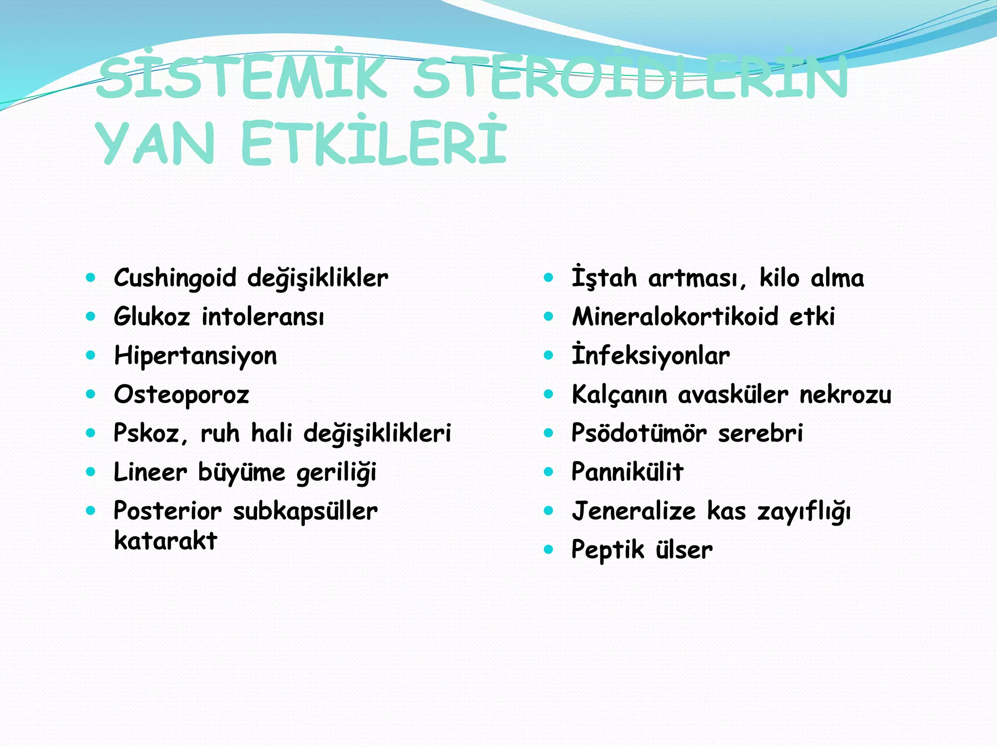SİSTEMİK STEROİDLERİN
YAN ETKİLERİ
 Cushingoid değişiklikler
 Glukoz intoleransı
 Hipertansiyon
 Osteoporoz
 Pskoz, ruh hali değişiklikleri
 Lineer büyüme geriliği
 Posterior subkapsüller
katarakt
 İştah artması, kilo alma
 Mineralokortikoid etki
 İnfeksiyonlar
 Kalçanın avasküler nekrozu
 Psödotümör serebri
 Pannikülit
 Jeneralize kas zayıflığı
 Peptik ülser
 