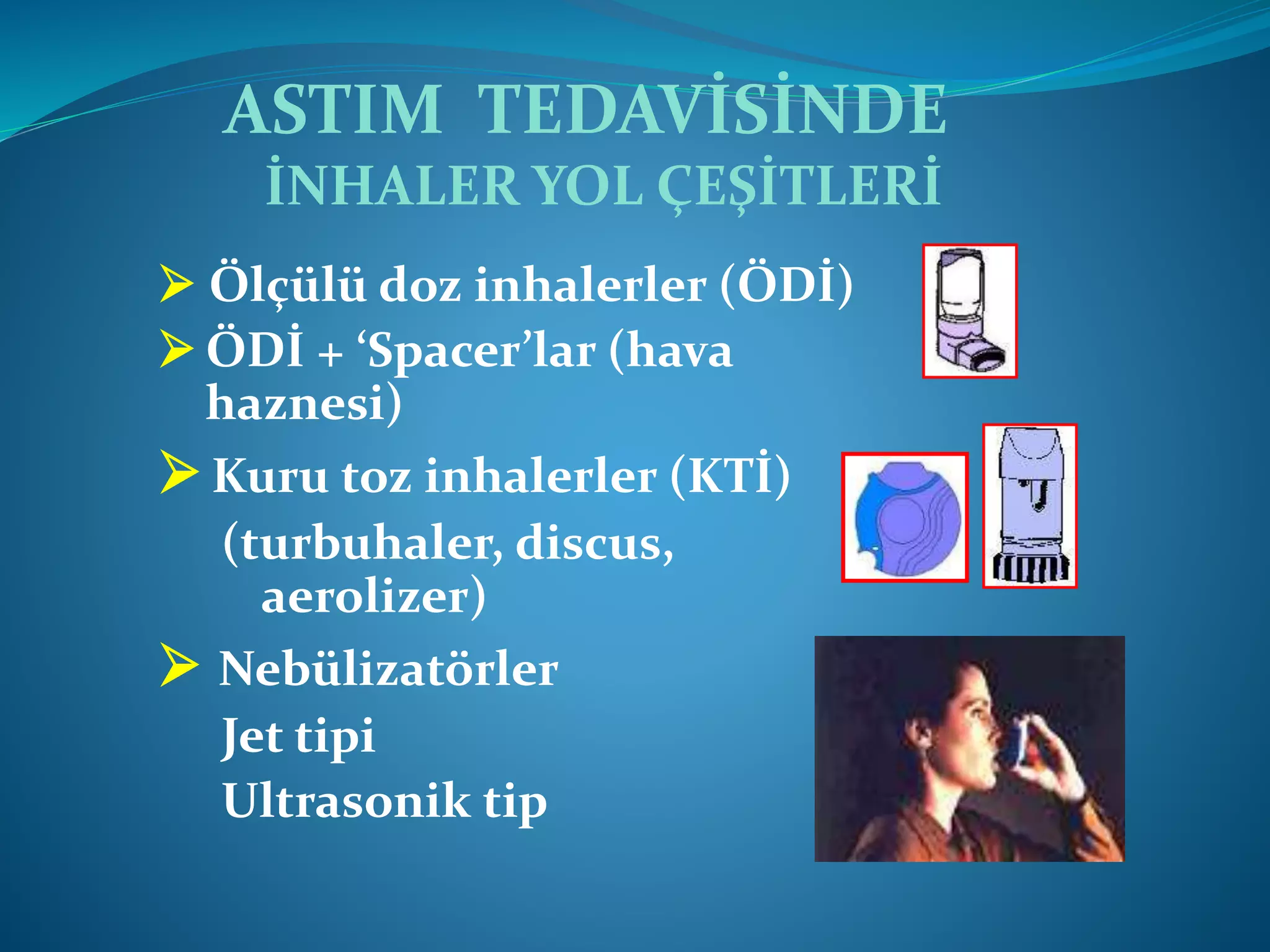 ASTIM TEDAVİSİNDE
İNHALER YOL ÇEŞİTLERİ
 Ölçülü doz inhalerler (ÖDİ)
 ÖDİ + ‘Spacer’lar (hava
haznesi)
 Kuru toz inhalerler (KTİ)
(turbuhaler, discus,
aerolizer)
 Nebülizatörler
Jet tipi
Ultrasonik tip
 