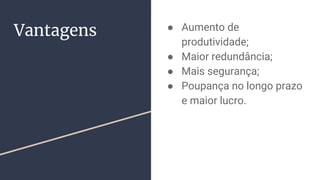 Vantagens ● Aumento de
produtividade;
● Maior redundância;
● Mais segurança;
● Poupança no longo prazo
e maior lucro.
 