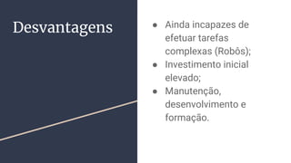 Desvantagens ● Ainda incapazes de
efetuar tarefas
complexas (Robôs);
● Investimento inicial
elevado;
● Manutenção,
desenvolvimento e
formação.
 