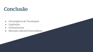 Conclusão
● Convergência de Tecnologias
● Legislação
● Infraestruturas
● Mercado Laboral/Consumidores
 