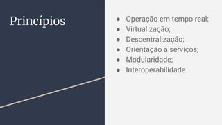 Princípios ● Operação em tempo real;
● Virtualização;
● Descentralização;
● Orientação a serviços;
● Modularidade;
● Interoperabilidade.
 