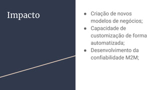 Impacto ● Criação de novos
modelos de negócios;
● Capacidade de
customização de forma
automatizada;
● Desenvolvimento da
confiabilidade M2M;
 
