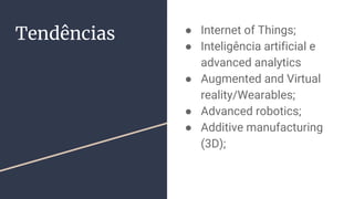 Tendências ● Internet of Things;
● Inteligência artificial e
advanced analytics
● Augmented and Virtual
reality/Wearables;
● Advanced robotics;
● Additive manufacturing
(3D);
 