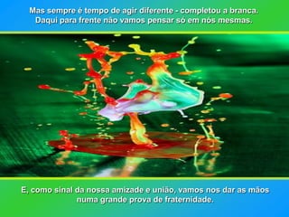 Mas sempre é tempo de agir diferente - completou a branca.
   Daqui para frente não vamos pensar só em nós mesmas.




E, como sinal da nossa amizade e união, vamos nos dar as mãos
              numa grande prova de fraternidade.
 