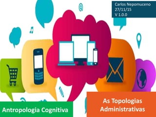 Antropologia Cognitiva
As Topologias
Administrativas
Carlos Nepomuceno
27/11/15
V 1.0.0
 