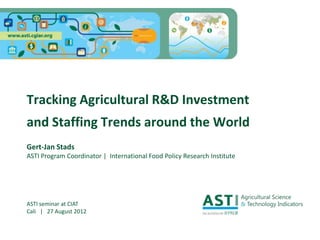 Tracking Agricultural R&D Investment
and Staffing Trends around the World
Gert-Jan Stads
ASTI Program Coordinator | International Food Policy Research Institute
ASTI seminar at CIAT
Cali | 27 August 2012
 