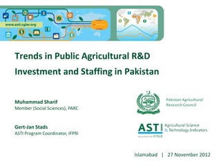 Trends in Public Agricultural R&D
Investment and Staffing in Pakistan
Muhammad Sharif
Member (Social Sciences), PARC
Gert-Jan Stads
ASTI Program Coordinator, IFPRI
Islamabad | 27 November 2012
Pakistan Agricultural
Research Council
 