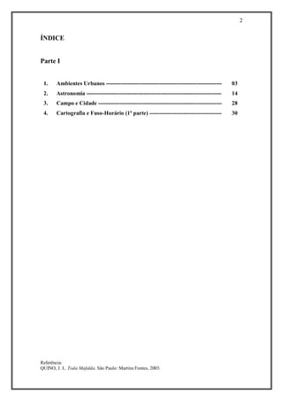 2 
Referência: 
QUINO, J. L. Toda Mafalda. São Paulo: Martins Fontes, 2003. 
ÍNDICE 
Parte I 
1. 
Ambientes Urbanos ------------------------------------------------------------- 
03 
2. 
Astronomia ----------------------------------------------------------------------- 
14 
3. 
Campo e Cidade ----------------------------------------------------------------- 
28 
4. 
Cartografia e Fuso-Horário (1ª parte) -------------------------------------- 
30 
 