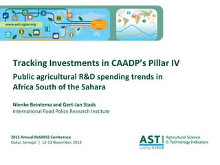 Tracking Investments in CAADP’s Pillar IV
Public agricultural R&D spending trends in
Africa South of the Sahara
Nienke Beintema and Gert-Jan Stads
International Food Policy Research Institute

2013 Annual ReSAKSS Conference
Dakar, Senegal | 12-13 November, 2013

 