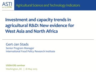 Investment and capacity trends in
agricultural R&D: New evidence for
West Asia and North Africa
USDA-ERS seminar
Washington, DC | 18 May 2015
Gert-Jan Stads
Senior Program Manager
International Food Policy Research Institute
AgriculturalScienceandTechnologyIndicators
 