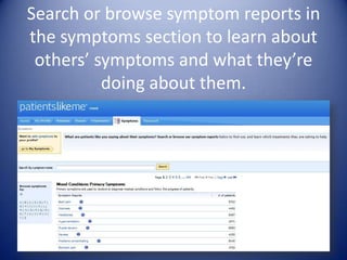Search or browse symptom reports in the symptoms section to learn about others’ symptoms and what they’re doing about them. 