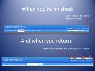 When you’re finished:Click “log out” to log out of your account. And when you return:Enter your username and password. Click “login.” 