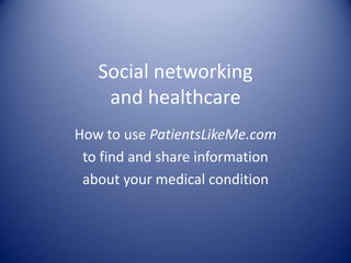 Social networking and healthcare,[object Object],How to use PatientsLikeMe.com,[object Object],to find and share information ,[object Object],about your medical condition,[object Object]