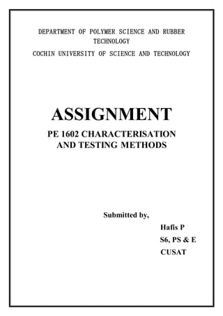 DEPARTMENT OF POLYMER SCIENCE AND RUBBER
TECHNOLOGY
COCHIN UNIVERSITY OF SCIENCE AND TECHNOLOGY
ASSIGNMENT
PE 1602 CHARACTERISATION
AND TESTING METHODS
Submitted by,
Hafis P
S6, PS & E
CUSAT
 