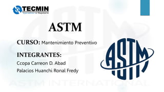 ASTM
CURSO: Mantenimiento Preventivo
INTEGRANTES:
Ccopa Carreon D. Abad
Palacios Huanchi Ronal Fredy
 