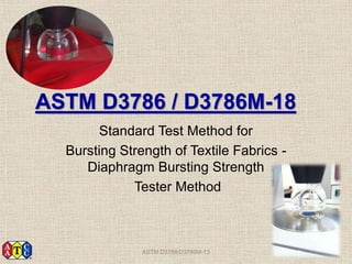 ASTM D3786 / D3786M-18
Standard Test Method for
Bursting Strength of Textile Fabrics -
Diaphragm Bursting Strength
Tester Method
ASTM D3786/D3786M-13
 