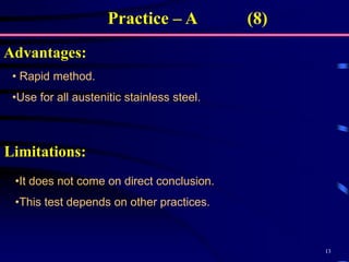 13
Practice – A (8)
Advantages:
• Rapid method.
•Use for all austenitic stainless steel.
•It does not come on direct conclusion.
•This test depends on other practices.
Limitations:
 