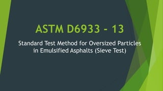 ASTM D6933 - 13
Standard Test Method for Oversized Particles
in Emulsified Asphalts (Sieve Test)
 