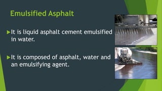 Emulsified Asphalt
It is liquid asphalt cement emulsified
in water.
It is composed of asphalt, water and
an emulsifying agent.
 