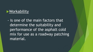 Workability
- is one of the main factors that
determine the suitability and
performance of the asphalt cold
mix for use as a roadway patching
material.
 