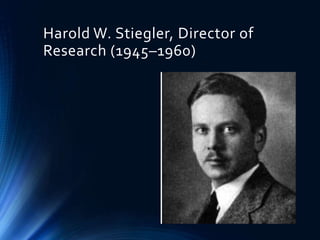 Harold W. Stiegler, Director of
Research (1945–1960)
 