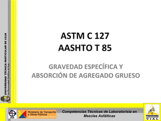 ASTM C 127 AASHTO T 85 GRAVEDAD ESPECÍFICA Y ABSORCIÓN DE AGREGADO GRUESO  Competencias Técnicas de Laboratorista en Mezclas Asfálticas 