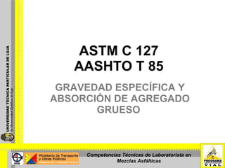 ASTM C 127 AASHTO T 85 GRAVEDAD ESPECÍFICA Y ABSORCIÓN DE AGREGADO GRUESO  Competencias Técnicas de Laboratorista en Mezclas Asfálticas 