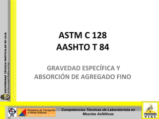 ASTM C 128 AASHTO T 84 GRAVEDAD ESPECÍFICA Y ABSORCIÓN DE AGREGADO FINO  Competencias Técnicas de Laboratorista en Mezclas Asfálticas 