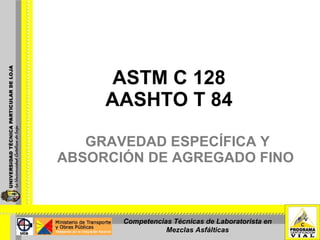 ASTM C 128 AASHTO T 84 GRAVEDAD ESPECÍFICA Y ABSORCIÓN DE AGREGADO FINO  Competencias Técnicas de Laboratorista en Mezclas Asfálticas 
